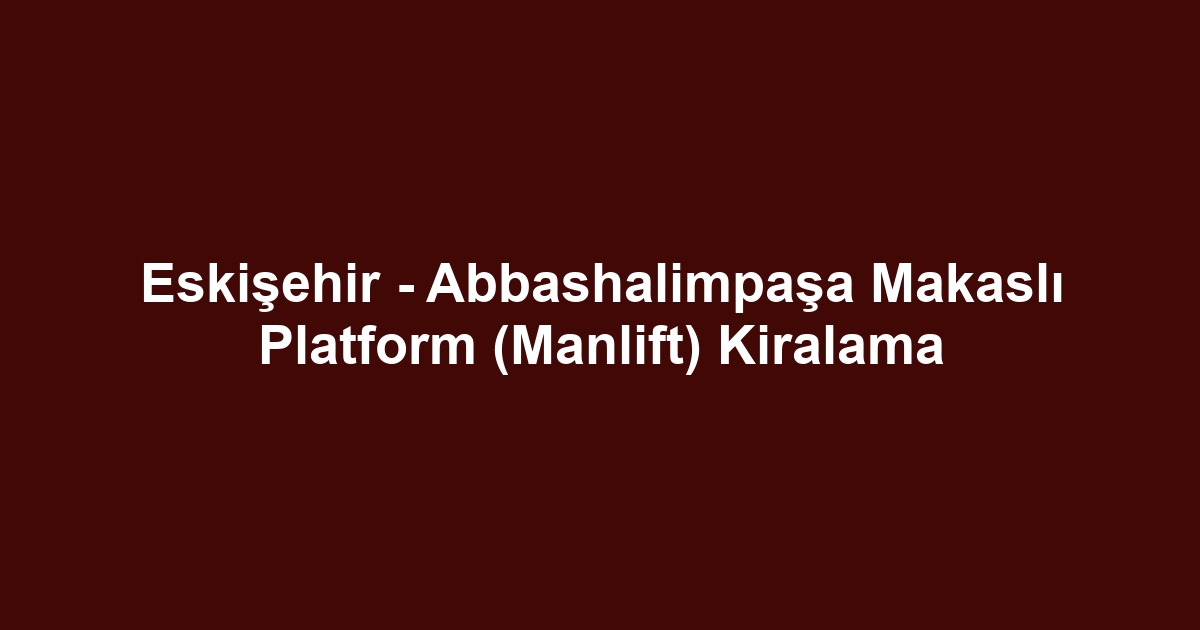 Eskişehir - Abbashalimpaşa Makaslı Platform (Manlift) Kiralama