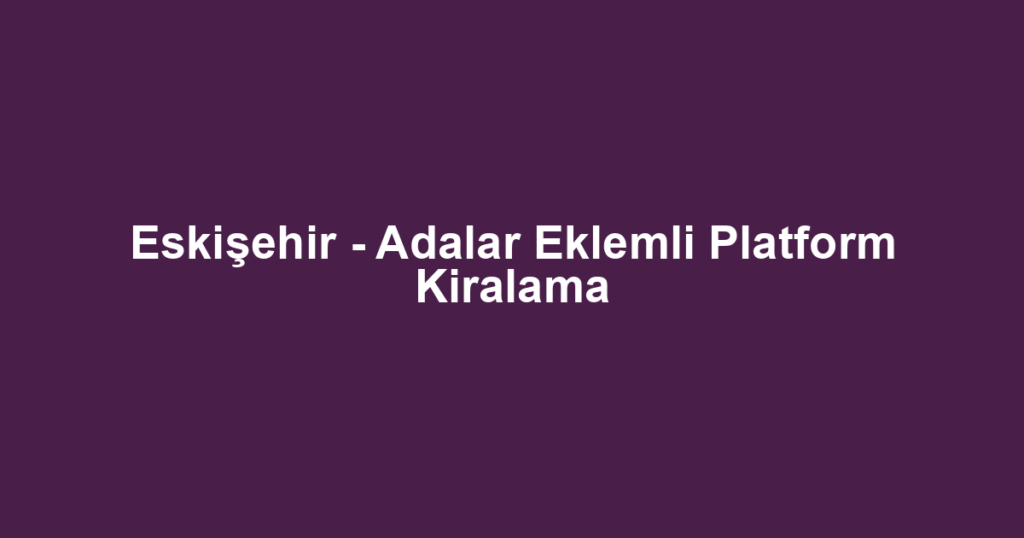 Eskişehir - Adalar Eklemli Platform Kiralama