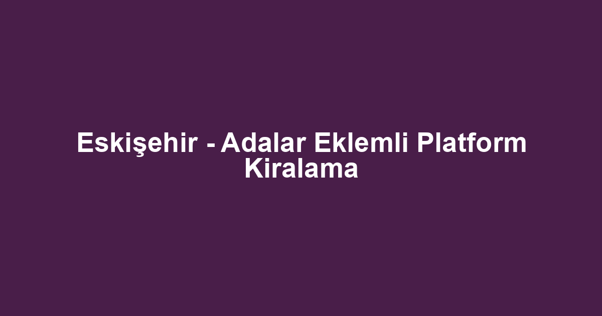 Eskişehir - Adalar Eklemli Platform Kiralama