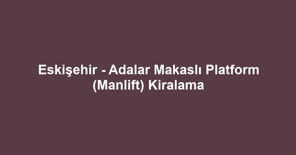 Eskişehir - Adalar Makaslı Platform (Manlift) Kiralama