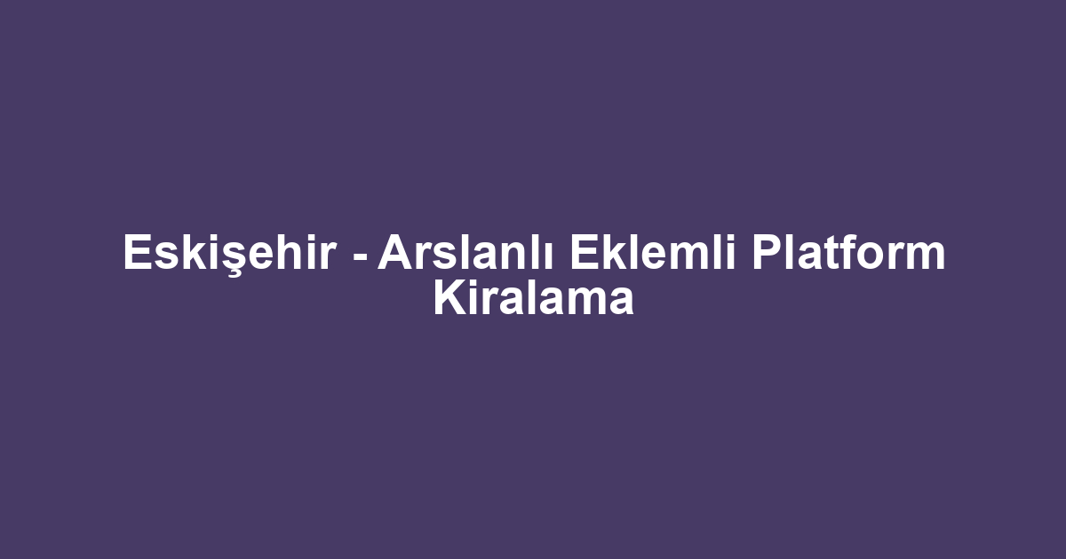 Eskişehir - Arslanlı Eklemli Platform Kiralama