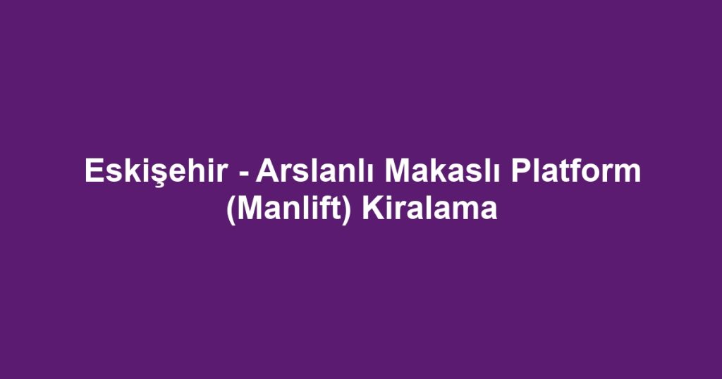 Eskişehir - Arslanlı Makaslı Platform (Manlift) Kiralama