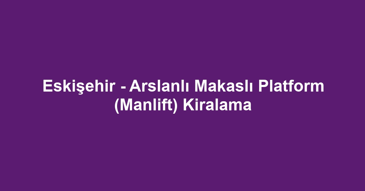 Eskişehir - Arslanlı Makaslı Platform (Manlift) Kiralama