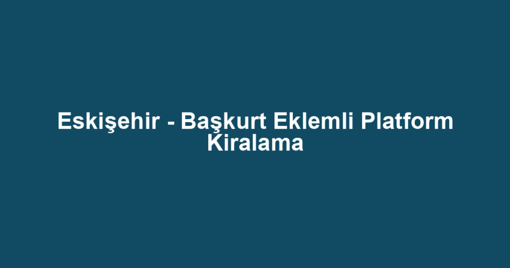 Eskişehir - Başkurt Eklemli Platform Kiralama