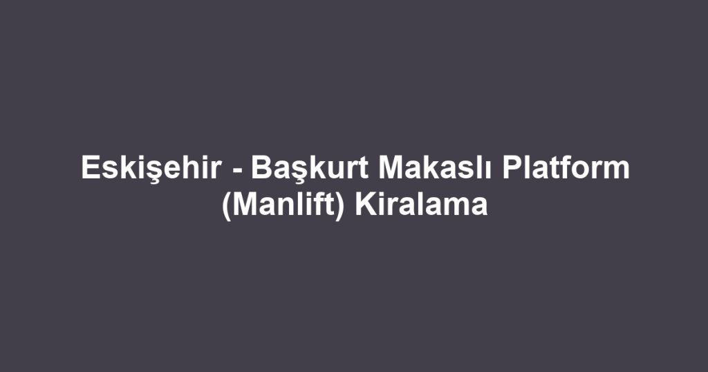 Eskişehir - Başkurt Makaslı Platform (Manlift) Kiralama