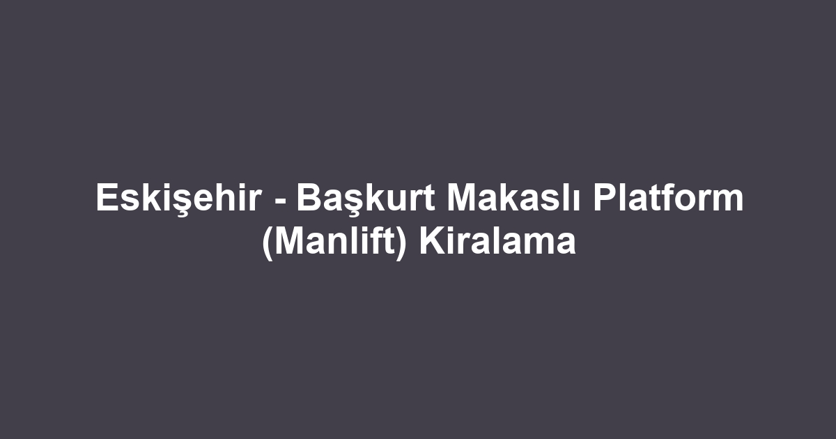 Eskişehir - Başkurt Makaslı Platform (Manlift) Kiralama