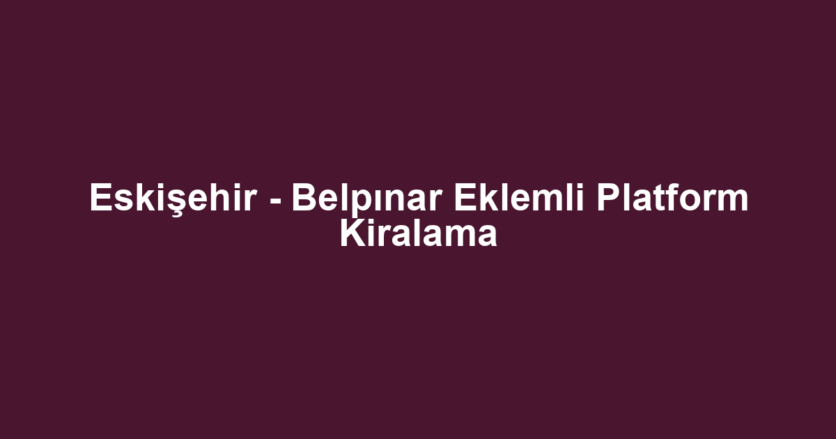 Eskişehir - Belpınar Eklemli Platform Kiralama