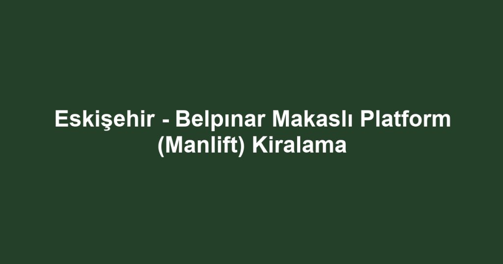 Eskişehir - Belpınar Makaslı Platform (Manlift) Kiralama