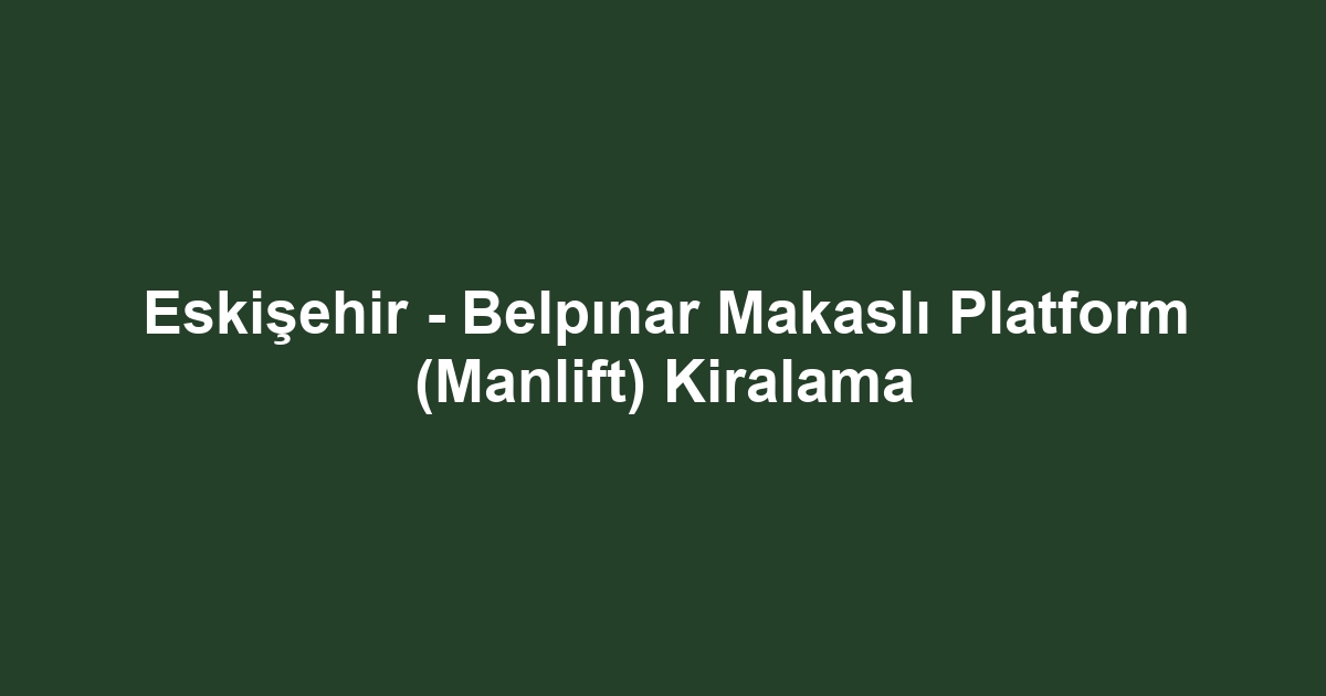 Eskişehir - Belpınar Makaslı Platform (Manlift) Kiralama