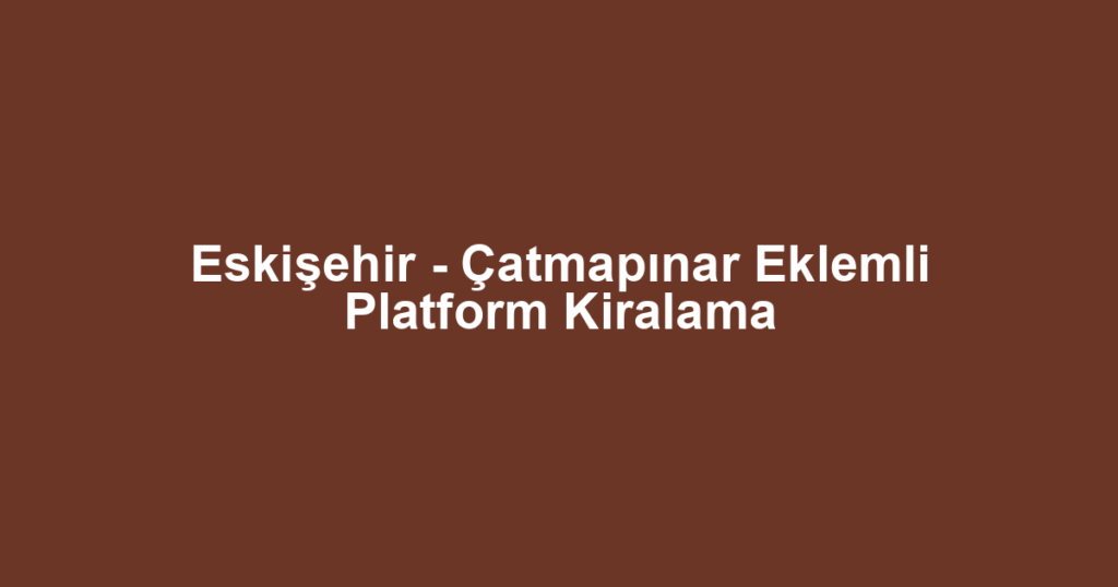 Eskişehir - Çatmapınar Eklemli Platform Kiralama