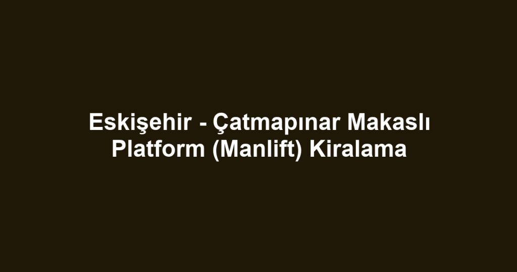Eskişehir - Çatmapınar Makaslı Platform (Manlift) Kiralama