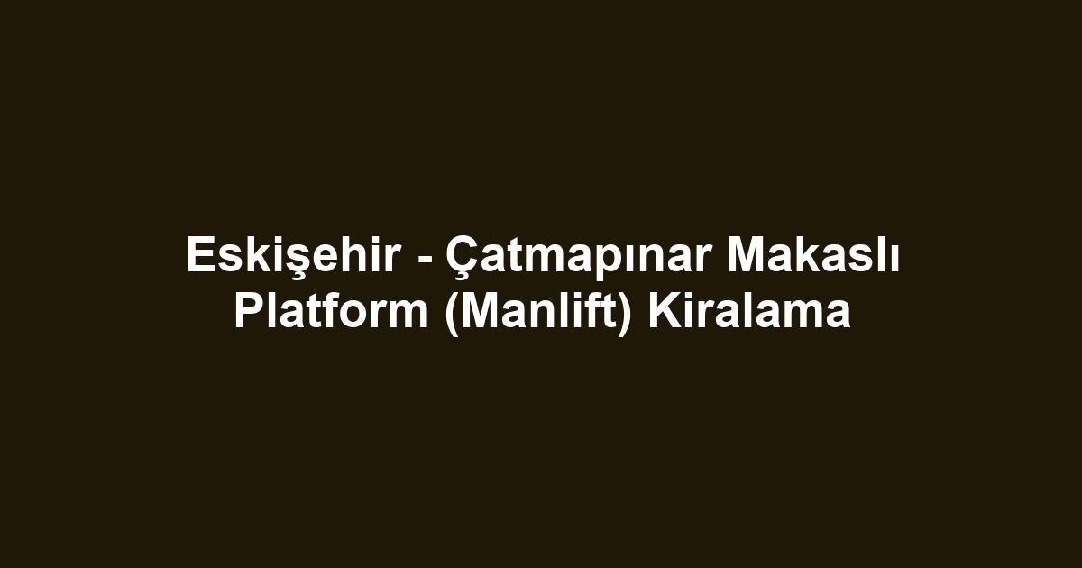Eskişehir - Çatmapınar Makaslı Platform (Manlift) Kiralama
