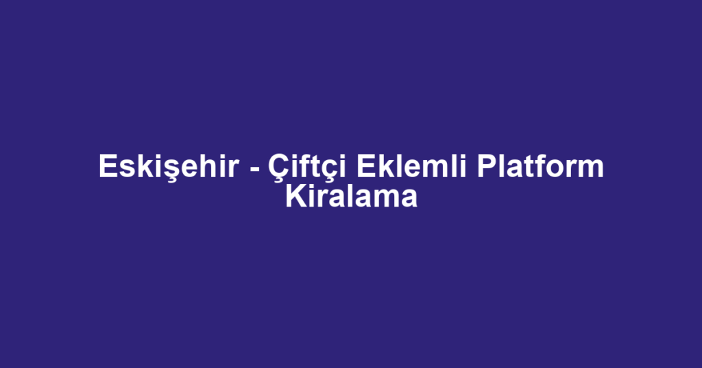 Eskişehir - Çiftçi Eklemli Platform Kiralama