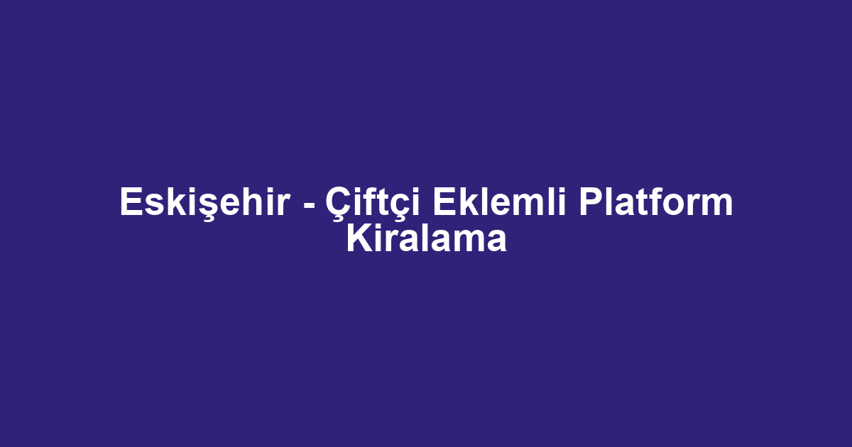 Eskişehir - Çiftçi Eklemli Platform Kiralama