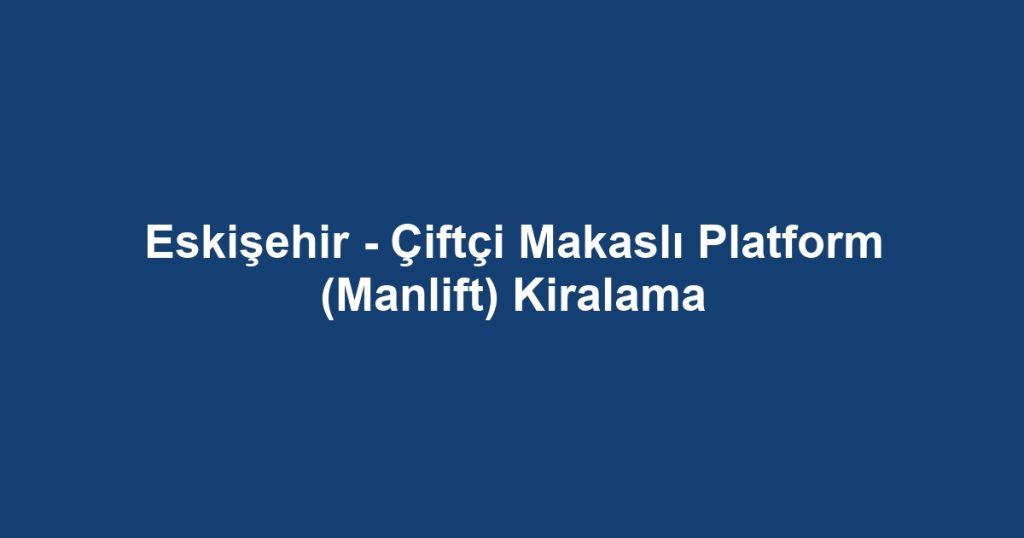 Eskişehir - Çiftçi Makaslı Platform (Manlift) Kiralama