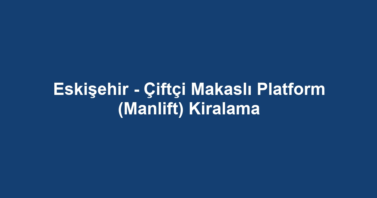 Eskişehir - Çiftçi Makaslı Platform (Manlift) Kiralama