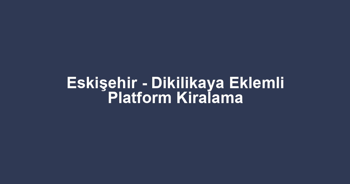 Eskişehir - Dikilikaya Eklemli Platform Kiralama