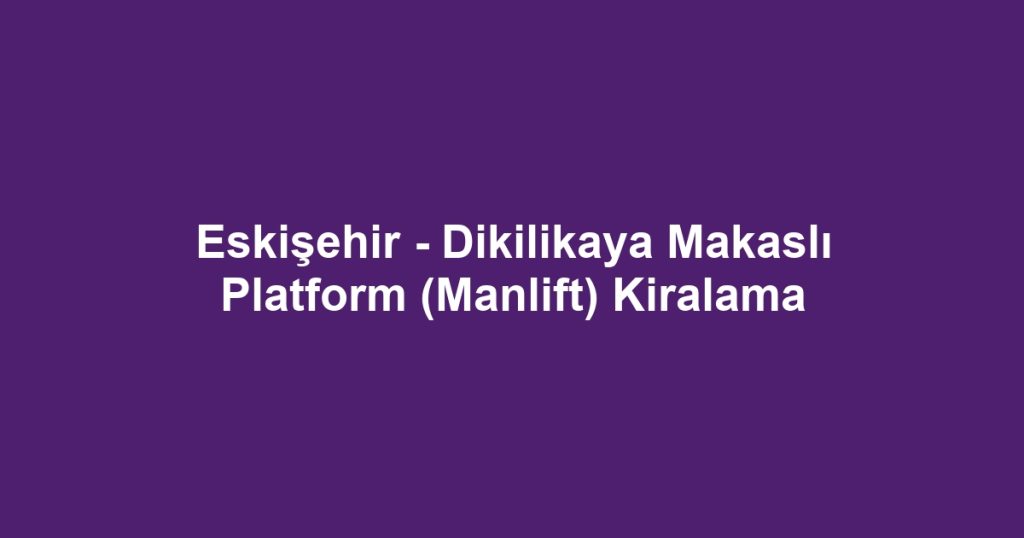 Eskişehir - Dikilikaya Makaslı Platform (Manlift) Kiralama