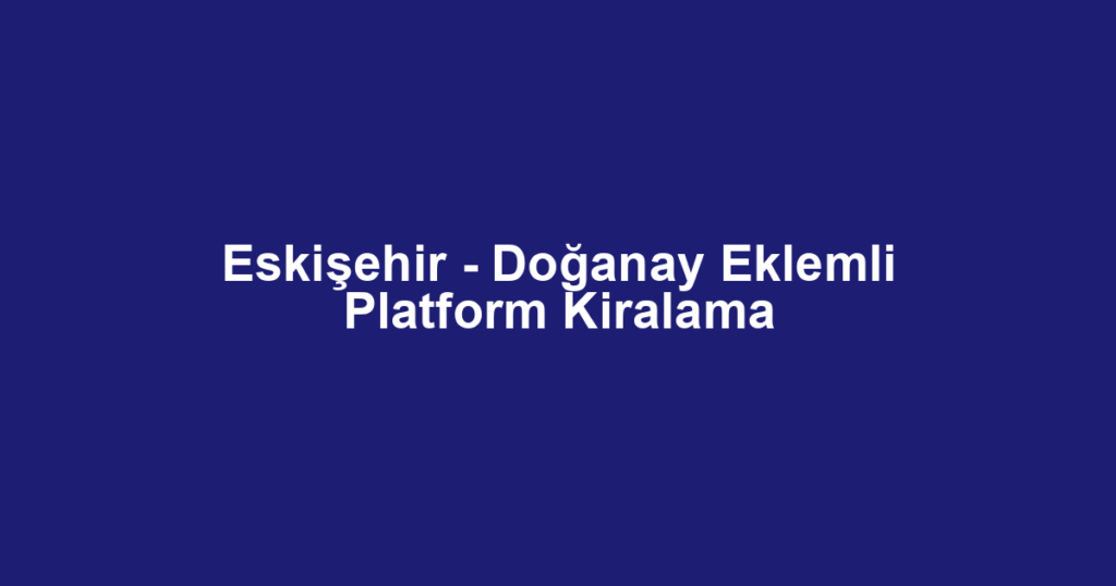Eskişehir - Doğanay Eklemli Platform Kiralama