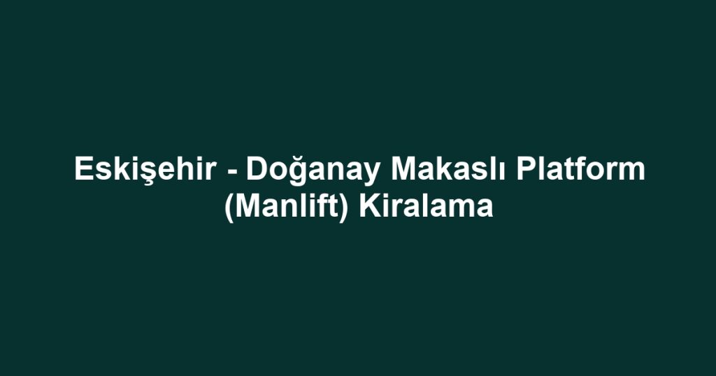 Eskişehir - Doğanay Makaslı Platform (Manlift) Kiralama
