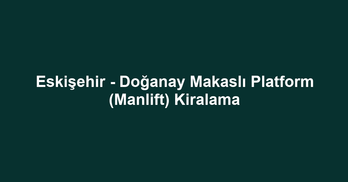 Eskişehir - Doğanay Makaslı Platform (Manlift) Kiralama