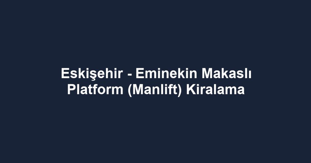 Eskişehir - Eminekin Makaslı Platform (Manlift) Kiralama