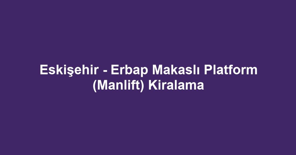 Eskişehir - Erbap Makaslı Platform (Manlift) Kiralama