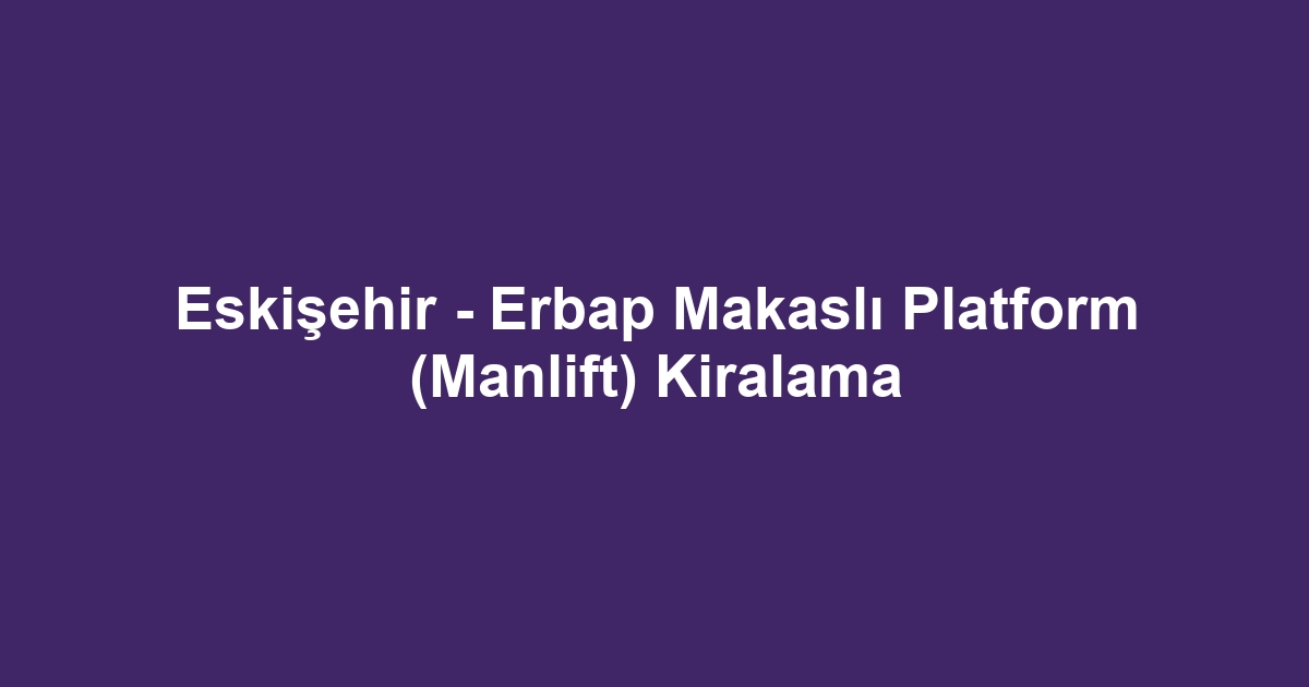Eskişehir - Erbap Makaslı Platform (Manlift) Kiralama