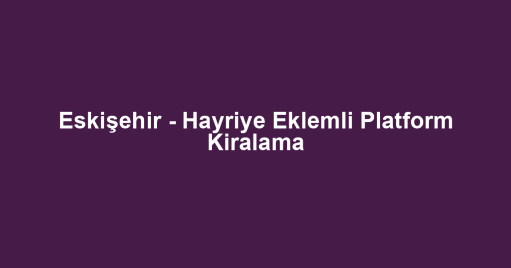 Eskişehir - Hayriye Eklemli Platform Kiralama