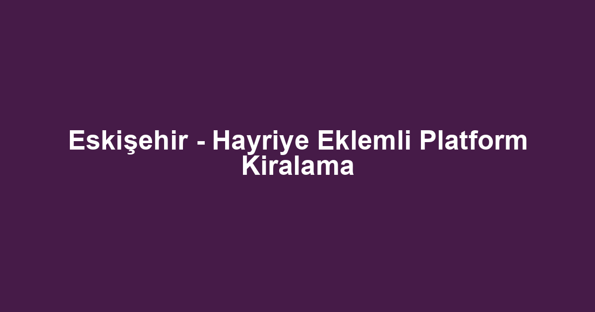 Eskişehir - Hayriye Eklemli Platform Kiralama