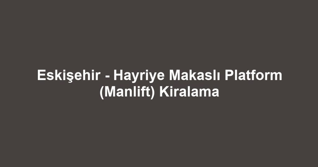 Eskişehir - Hayriye Makaslı Platform (Manlift) Kiralama