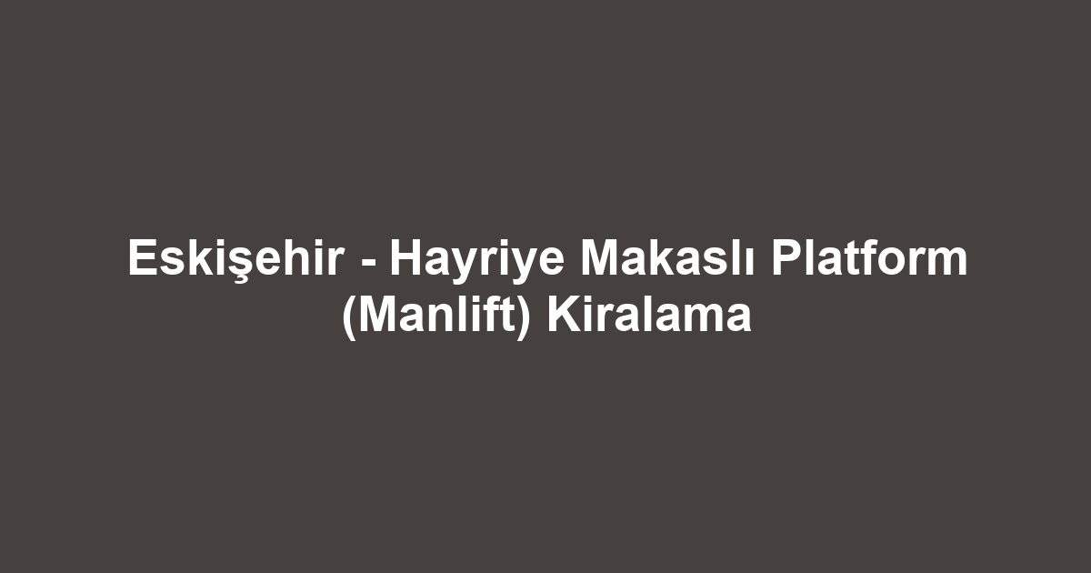 Eskişehir - Hayriye Makaslı Platform (Manlift) Kiralama