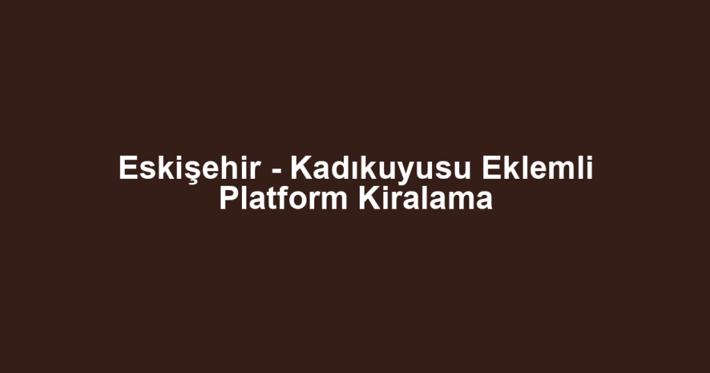 Eskişehir - Kadıkuyusu Eklemli Platform Kiralama