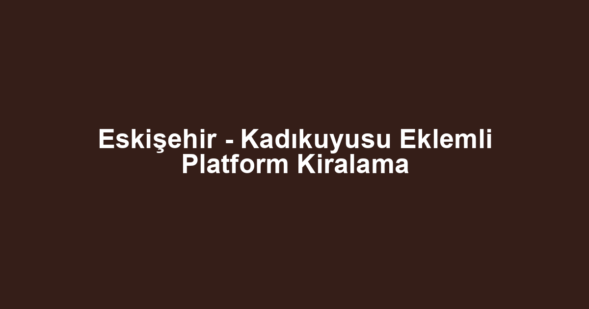 Eskişehir - Kadıkuyusu Eklemli Platform Kiralama
