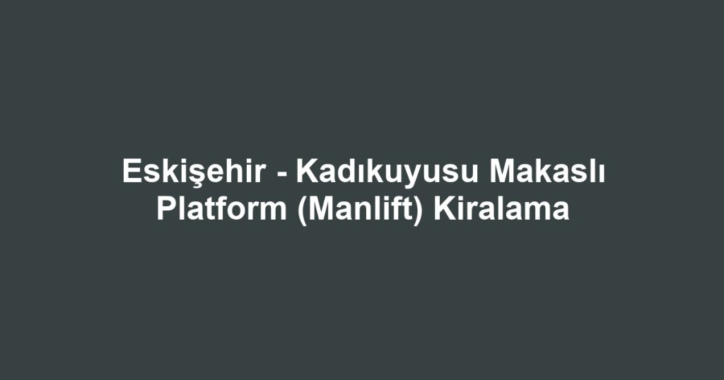 Eskişehir - Kadıkuyusu Makaslı Platform (Manlift) Kiralama