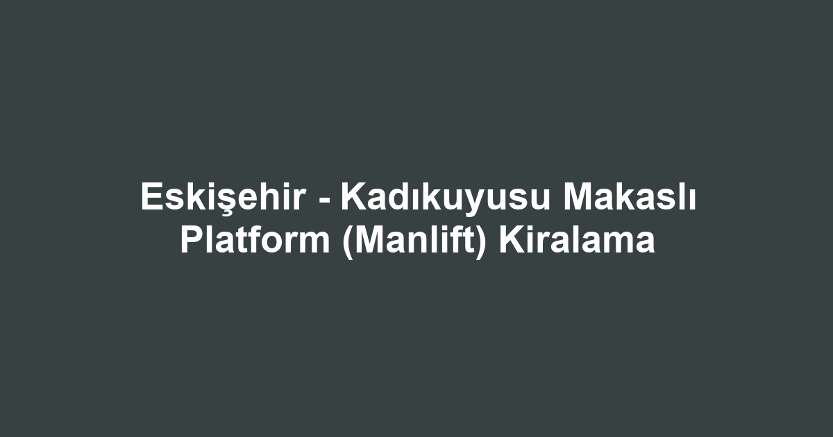 Eskişehir - Kadıkuyusu Makaslı Platform (Manlift) Kiralama