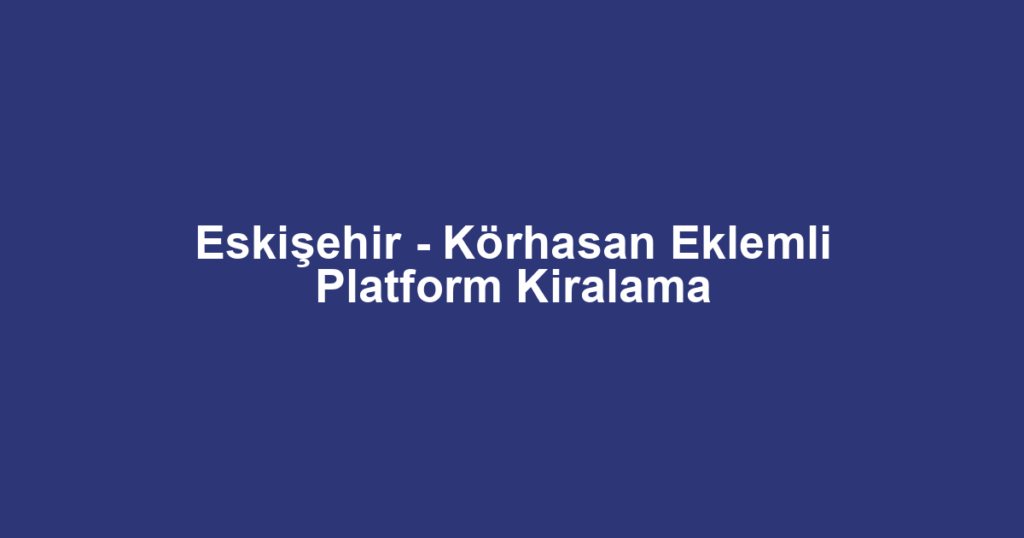 Eskişehir - Körhasan Eklemli Platform Kiralama