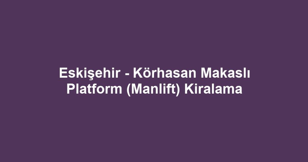Eskişehir - Körhasan Makaslı Platform (Manlift) Kiralama