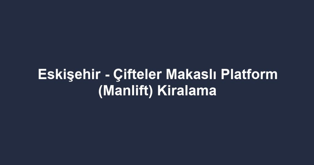 Eskişehir - Çifteler Makaslı Platform (Manlift) Kiralama
