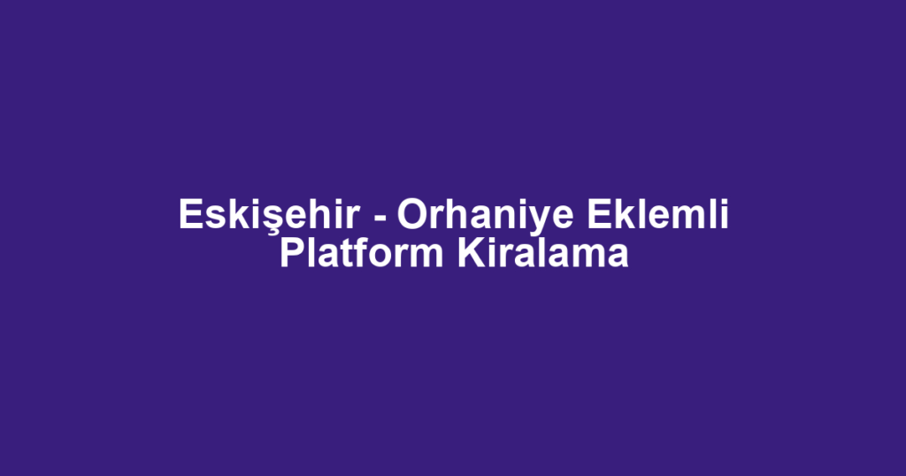 Eskişehir - Orhaniye Eklemli Platform Kiralama