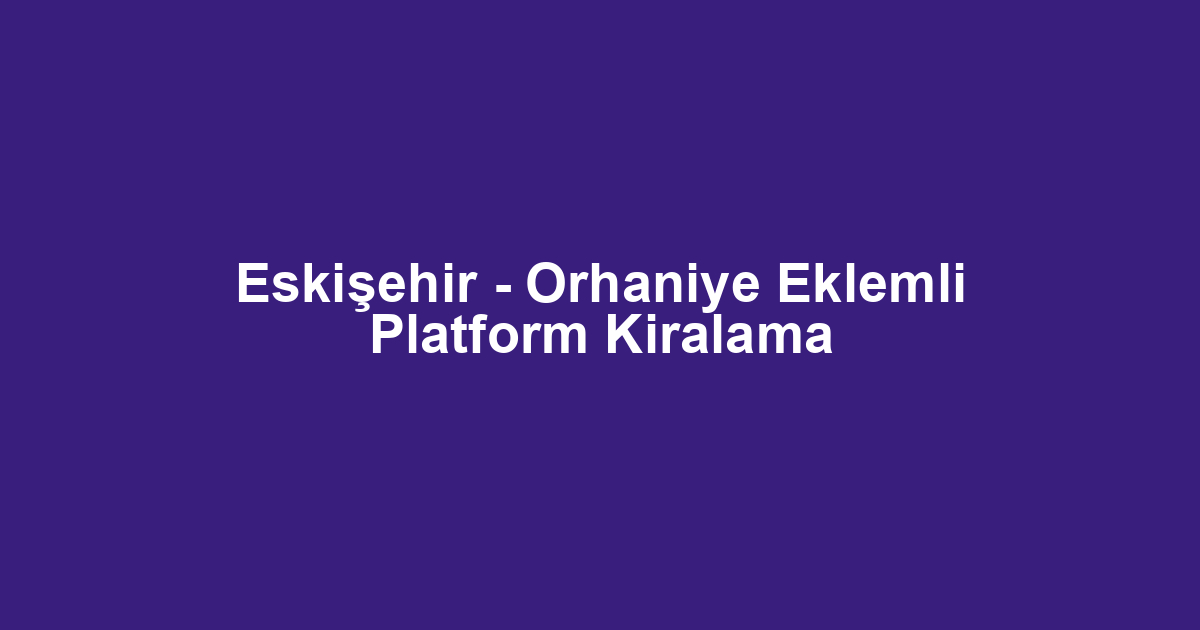 Eskişehir - Orhaniye Eklemli Platform Kiralama