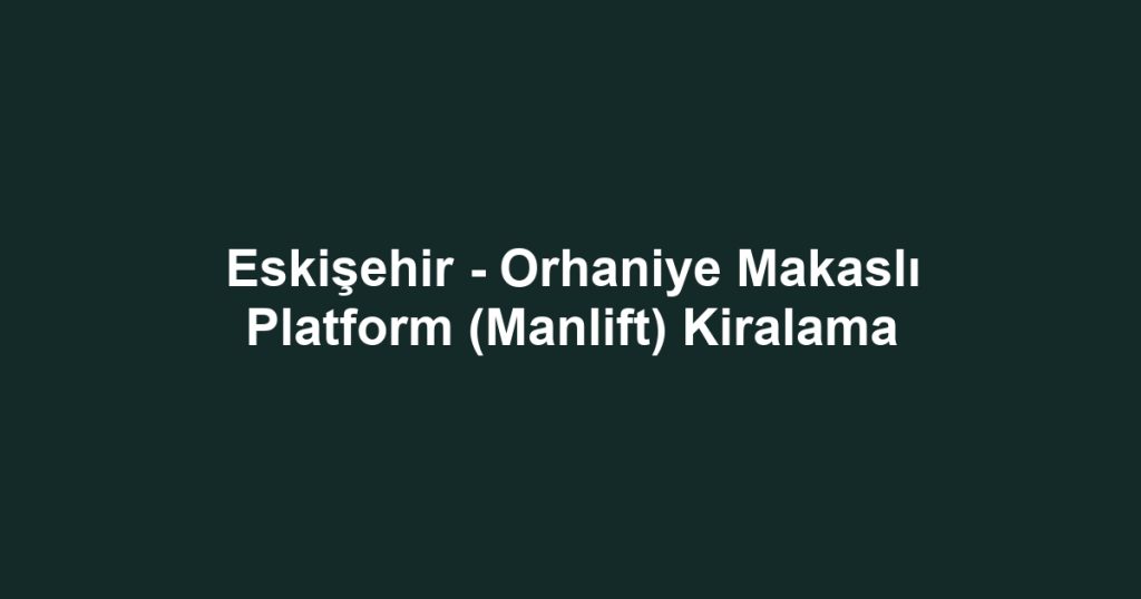 Eskişehir - Orhaniye Makaslı Platform (Manlift) Kiralama