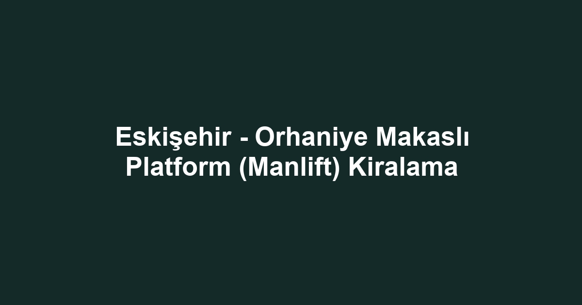 Eskişehir - Orhaniye Makaslı Platform (Manlift) Kiralama