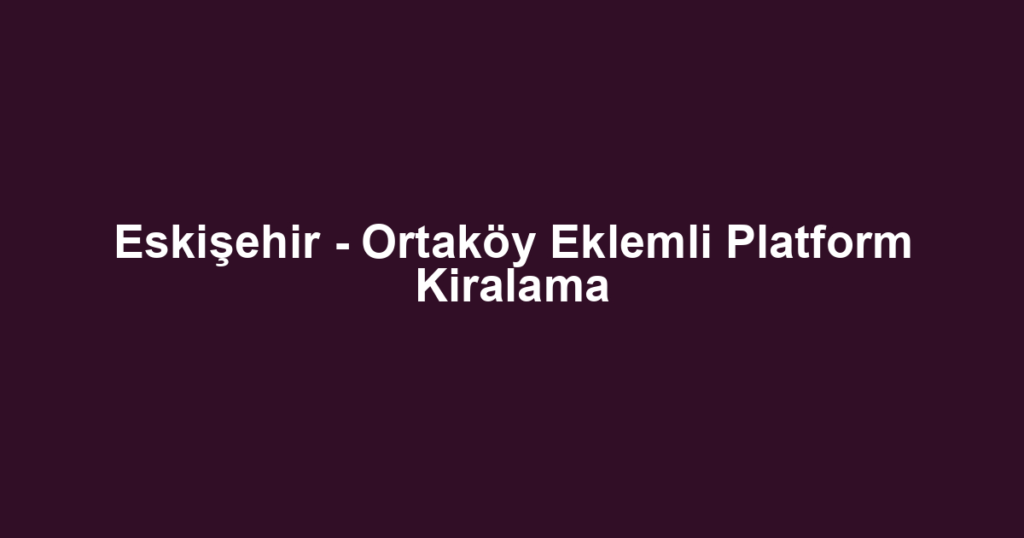 Eskişehir - Ortaköy Eklemli Platform Kiralama