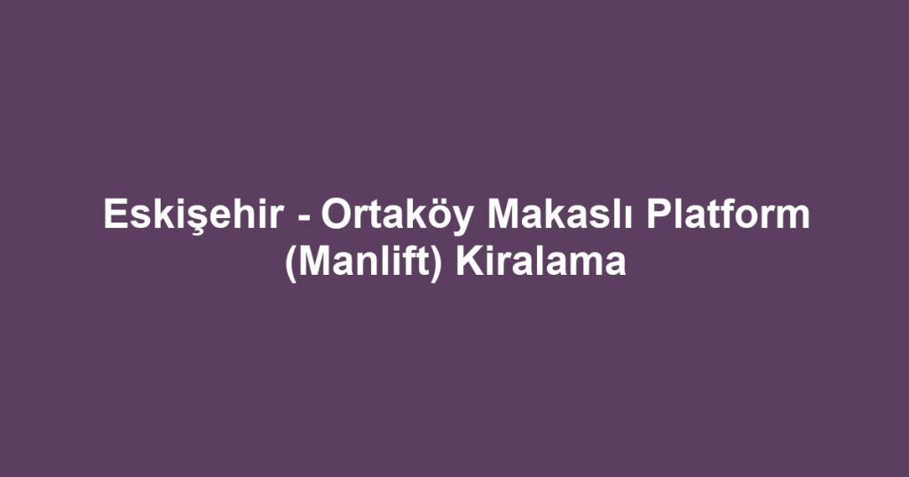 Eskişehir - Ortaköy Makaslı Platform (Manlift) Kiralama