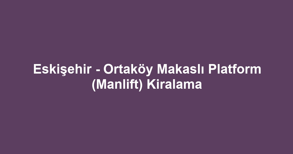 Eskişehir - Ortaköy Makaslı Platform (Manlift) Kiralama