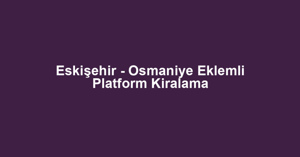Eskişehir - Osmaniye Eklemli Platform Kiralama