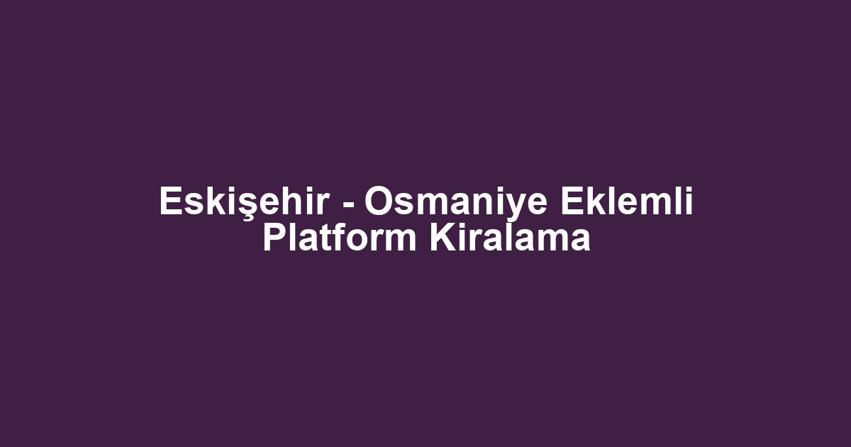 Eskişehir - Osmaniye Eklemli Platform Kiralama