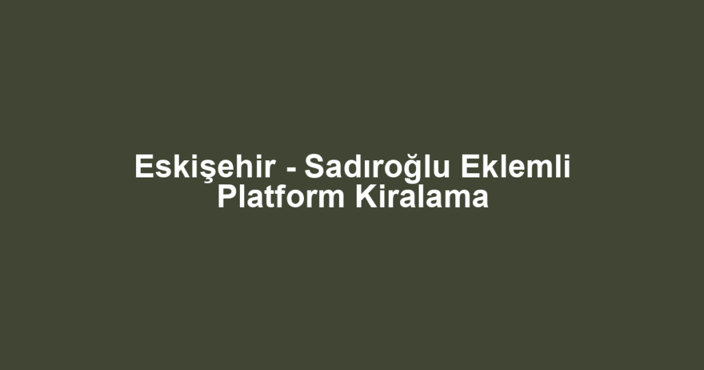 Eskişehir - Sadıroğlu Eklemli Platform Kiralama