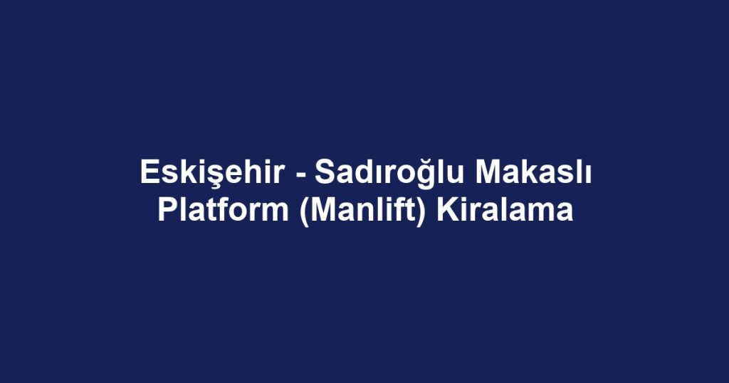 Eskişehir - Sadıroğlu Makaslı Platform (Manlift) Kiralama